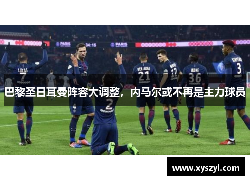 巴黎圣日耳曼阵容大调整，内马尔或不再是主力球员