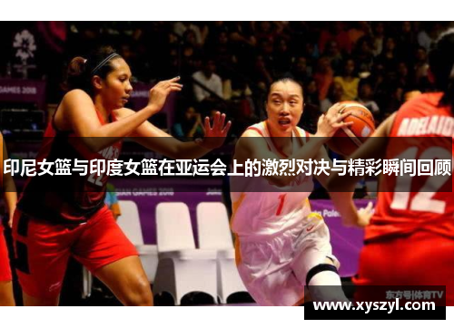 印尼女篮与印度女篮在亚运会上的激烈对决与精彩瞬间回顾