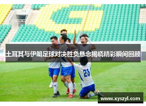土耳其与伊朗足球对决胜负悬念揭晓精彩瞬间回顾