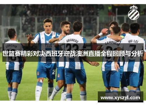 世篮赛精彩对决西班牙迎战澳洲直播全程回顾与分析