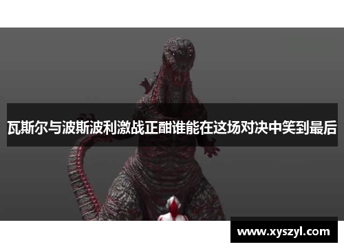 瓦斯尔与波斯波利激战正酣谁能在这场对决中笑到最后