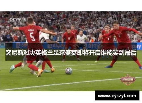 突尼斯对决英格兰足球盛宴即将开启谁能笑到最后